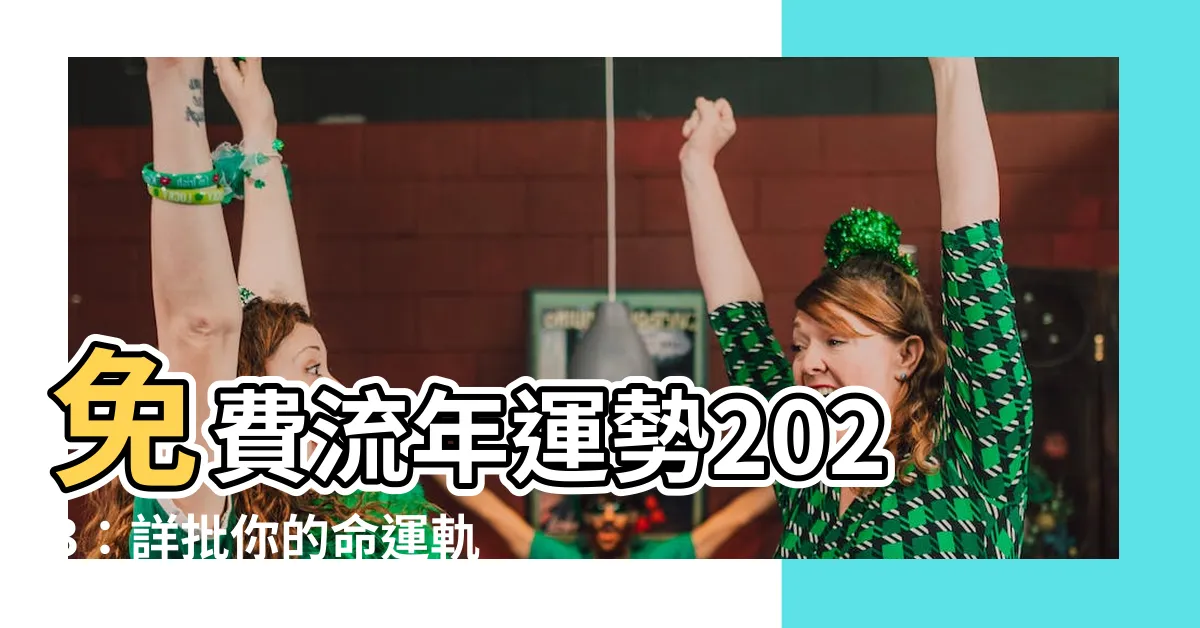 【免費流年運勢2023】免費流年運勢2023：詳批你的命運軌跡，不負時光流轉！