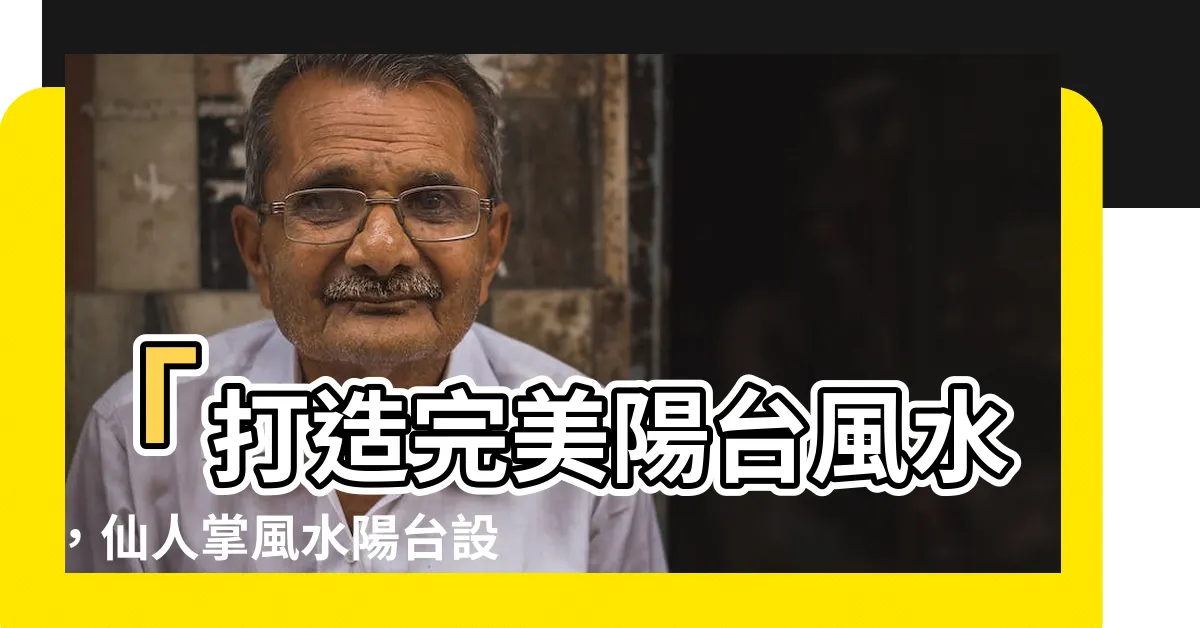 【仙人掌風水陽台】「打造完美陽台風水，仙人掌風水陽台設置攻略大公開」