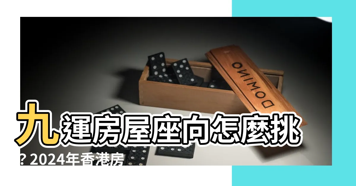【九運 房子 座向】九運房屋座向怎麼挑？2024年香港房市關鍵風水攻略