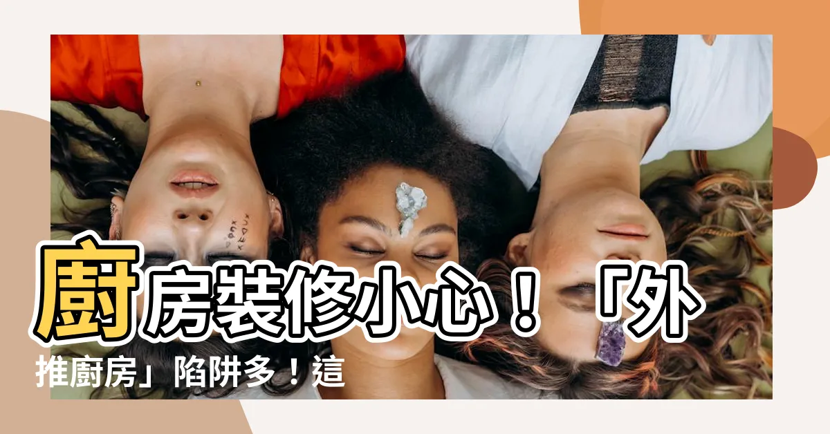 【廚房外推】廚房裝修小心！「外推廚房」陷阱多！這些地雷千萬別踩！