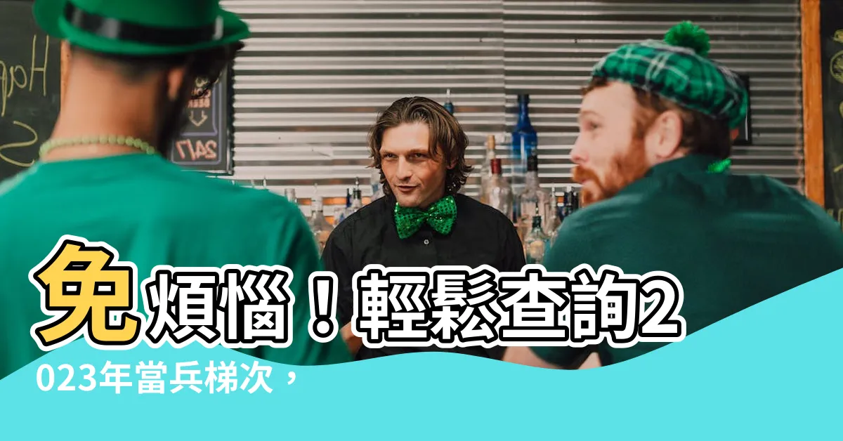 【查詢自己梯次2023】免煩惱！輕鬆查詢2023年當兵梯次，掌握入伍時程！