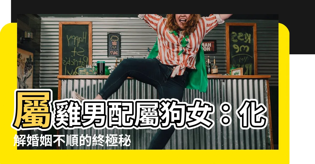 【雞狗結婚化解】屬雞男配屬狗女：化解婚姻不順的終極秘訣！