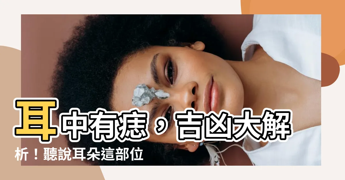 【耳中有痣】耳中有痣，吉凶大解析！聽説耳朵這部位最忌諱長痣？