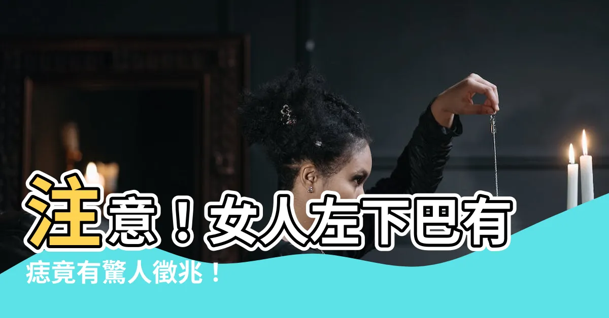 【女人左下巴有痣】注意！女人左下巴有痣竟有驚人徵兆！