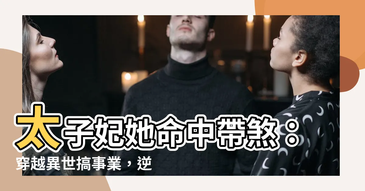 【太子妃她命中帶煞】太子妃她命中帶煞：穿越異世搞事業，逆轉乾坤！