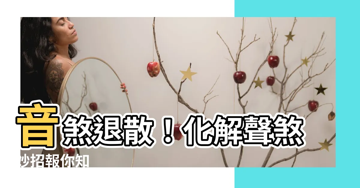 【音煞化解】音煞退散！化解聲煞妙招報你知