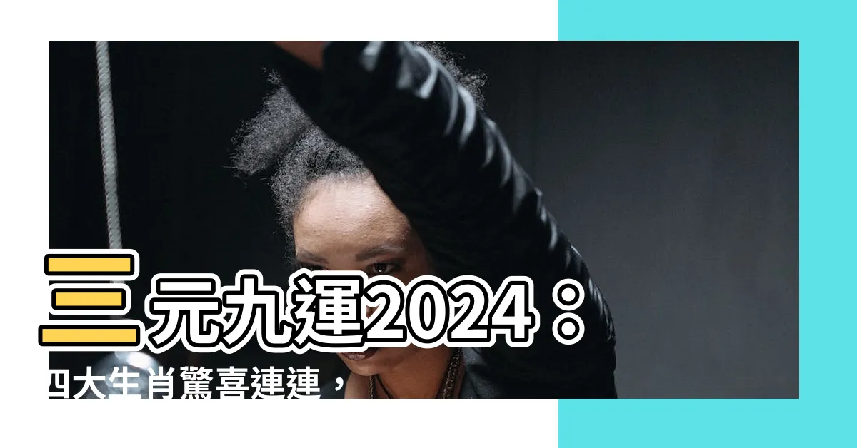 【三元九運2024】三元九運2024：四大生肖驚喜連連，鴻運滿載！