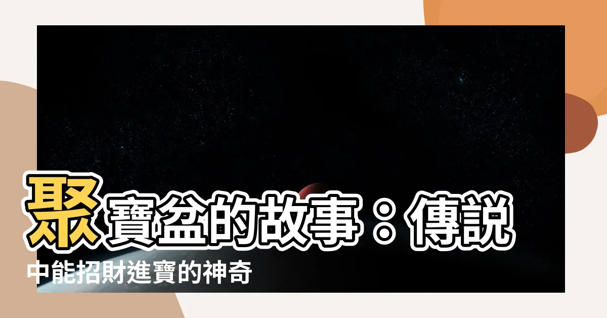 【聚寶盆的故事】聚寶盆的故事：傳説中能招財進寶的神奇寶物