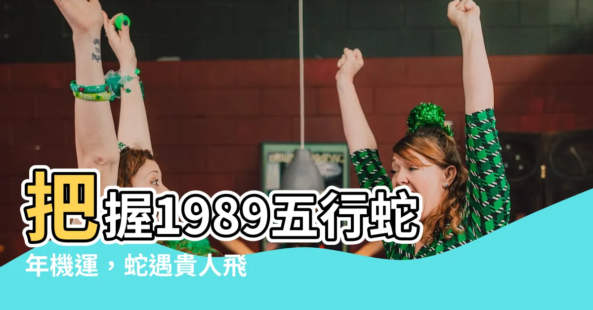 【1989五行】把握1989五行蛇年機運，蛇遇貴人飛黃騰達！