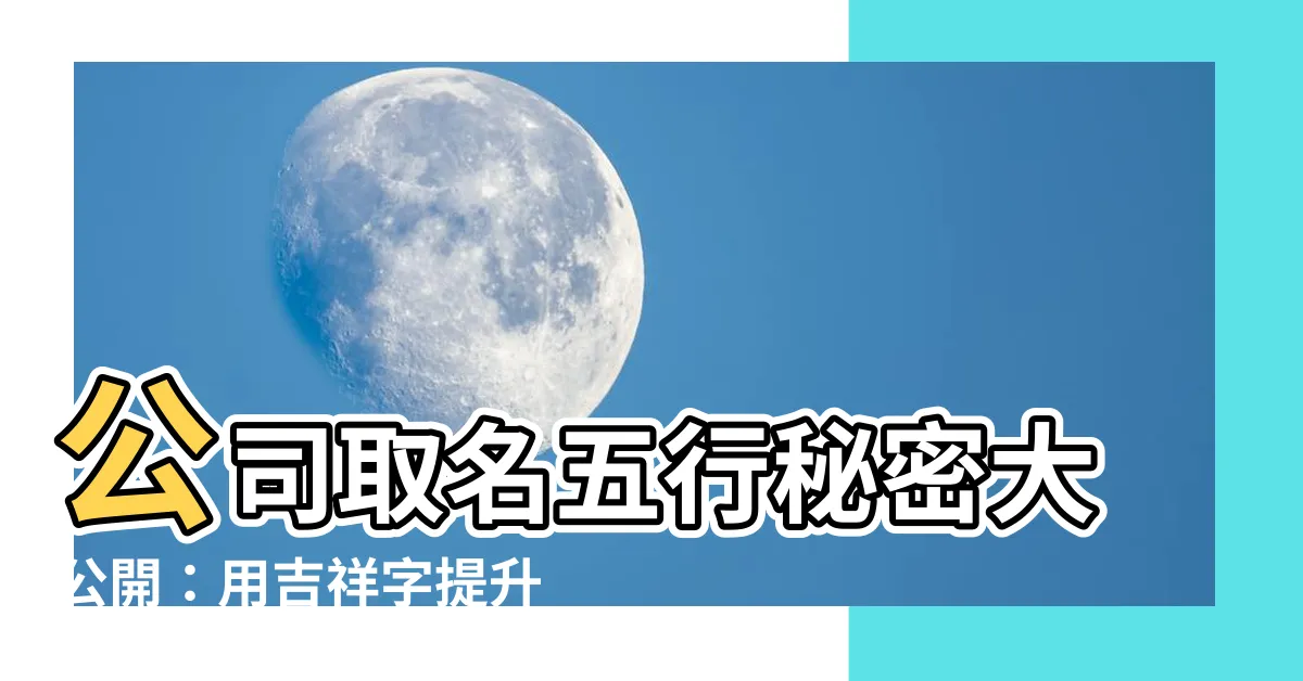 【公司名字五行】公司取名五行秘密大公開：用吉祥字提升公司運勢！