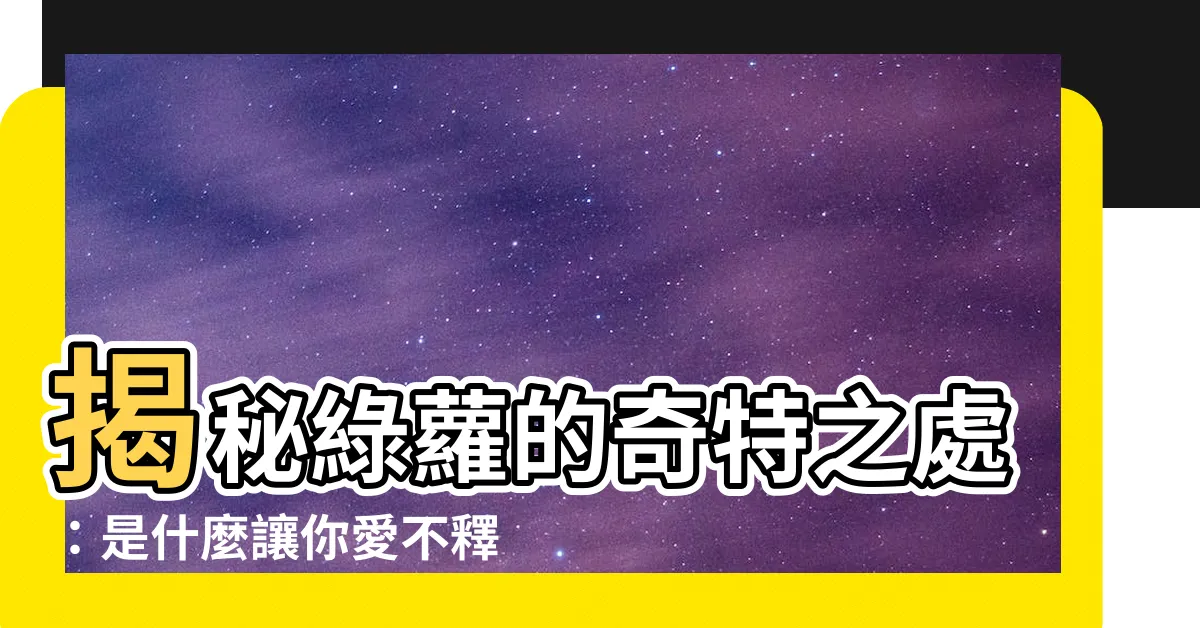 【綠蘿是什麼】揭秘綠蘿的奇特之處：是什麼讓你愛不釋手的植物？
