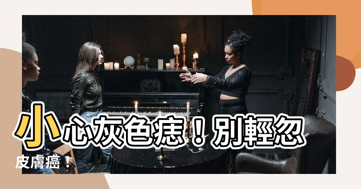 【灰色痣】小心灰色痣！別輕忽皮膚癌！