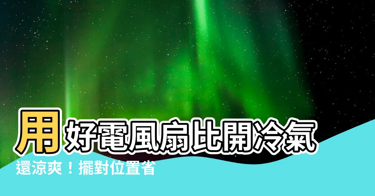【電風扇 位置】用好電風扇比開冷氣還涼爽！擺對位置省荷包3訣竅