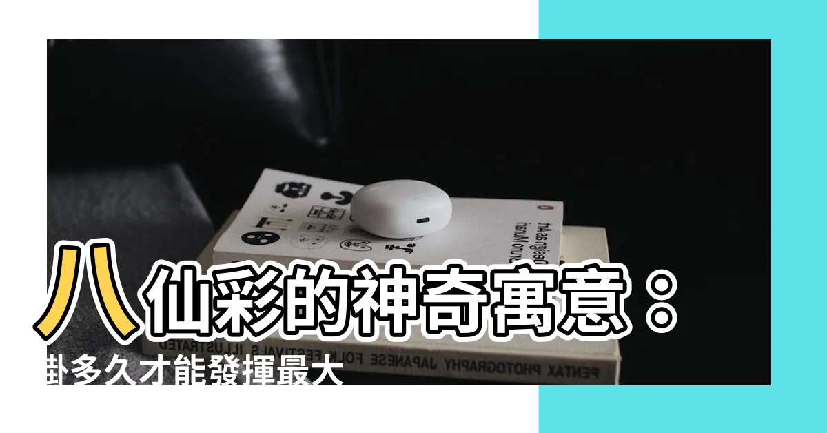 【八仙彩掛多久】八仙彩的神奇寓意：掛多久才能發揮最大功效？