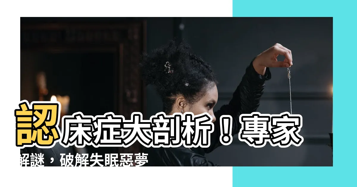 【認牀】認牀症大剖析！專家解謎，破解失眠惡夢，輕鬆擁抱好眠！
