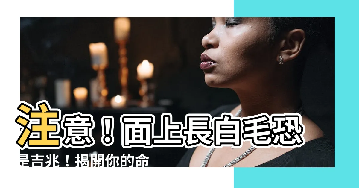 【面上長白毛】注意！面上長白毛恐是吉兆！揭開你的命運秘密