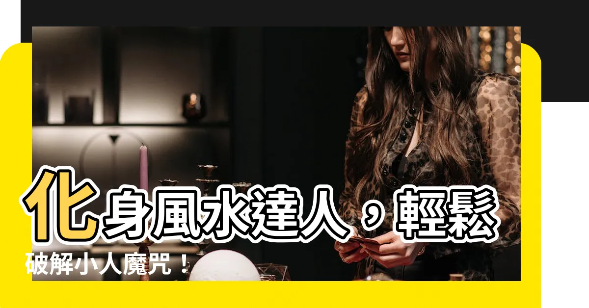 【風水如何對付小人】化身風水達人，輕鬆破解小人魔咒！