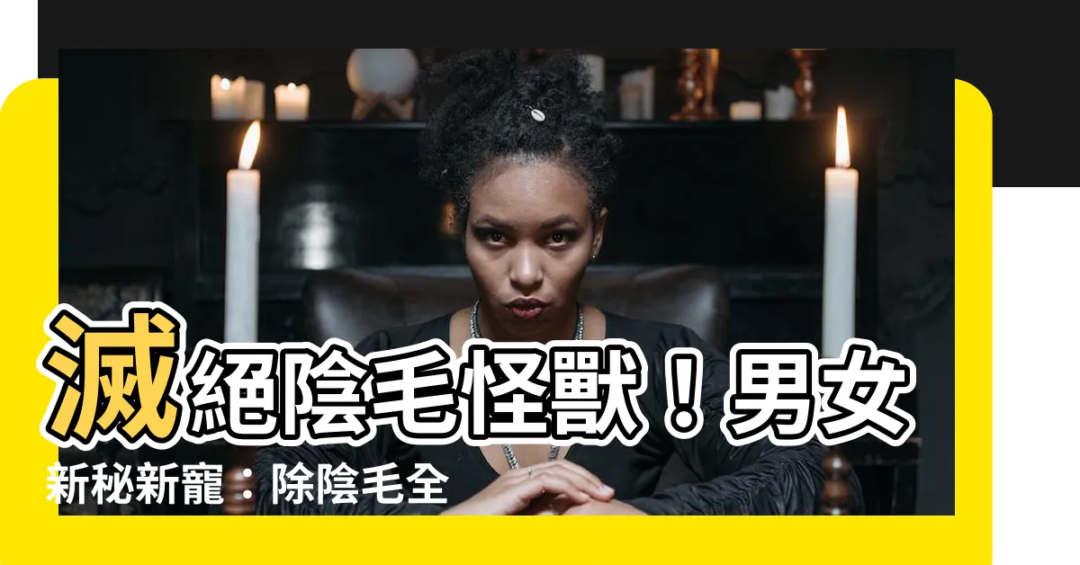 【去陰毛】滅絕陰毛怪獸！男女新秘新寵：除陰毛全攻略！