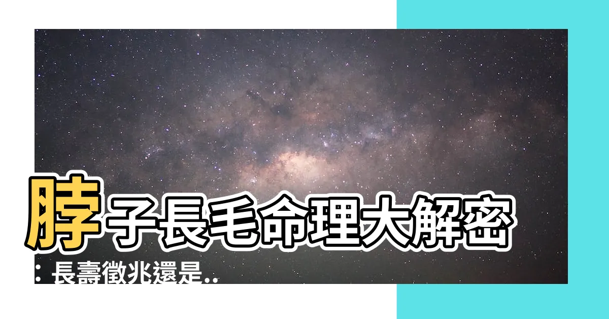 【脖子長毛命理】脖子長毛命理大解密：長壽徵兆還是...？