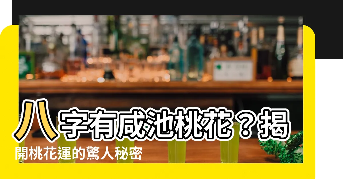 【八字咸池】八字有咸池桃花？揭開桃花運的驚人秘密