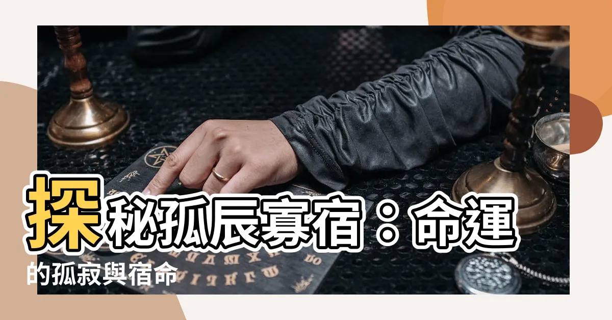 【孤辰 寡宿】探秘孤辰寡宿：命運的孤寂與宿命