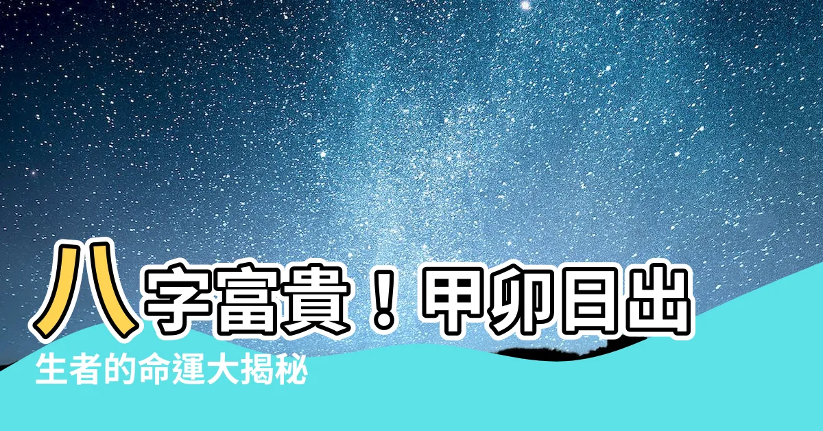 【甲卯】八字富貴！甲卯日出生者的命運大揭秘