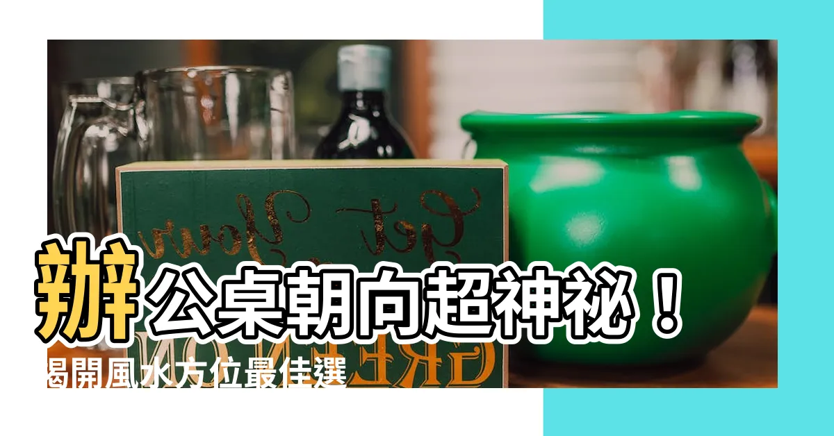 【辦公桌朝向】辦公桌朝向超神秘！揭開風水方位最佳選擇