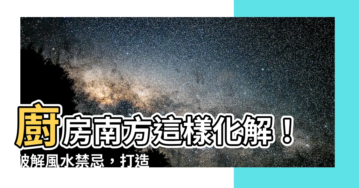 【廚房在南方化解】廚房南方這樣化解！破解風水禁忌，打造招財旺宅好格局