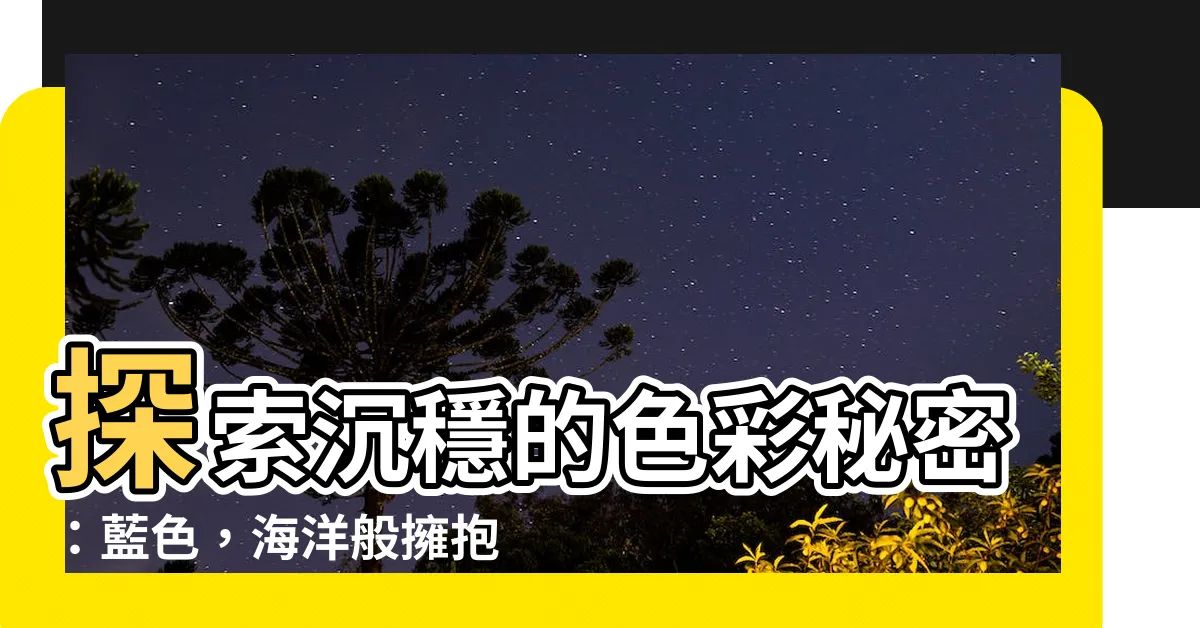 【沉穩的顏色】探索沉穩的色彩秘密：藍色，海洋般擁抱你的心靈