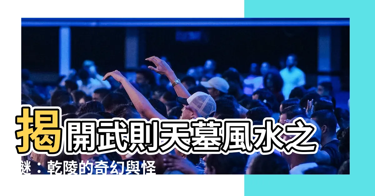 【武則天墓風水】揭開武則天墓風水之謎：乾陵的奇幻與怪異現象