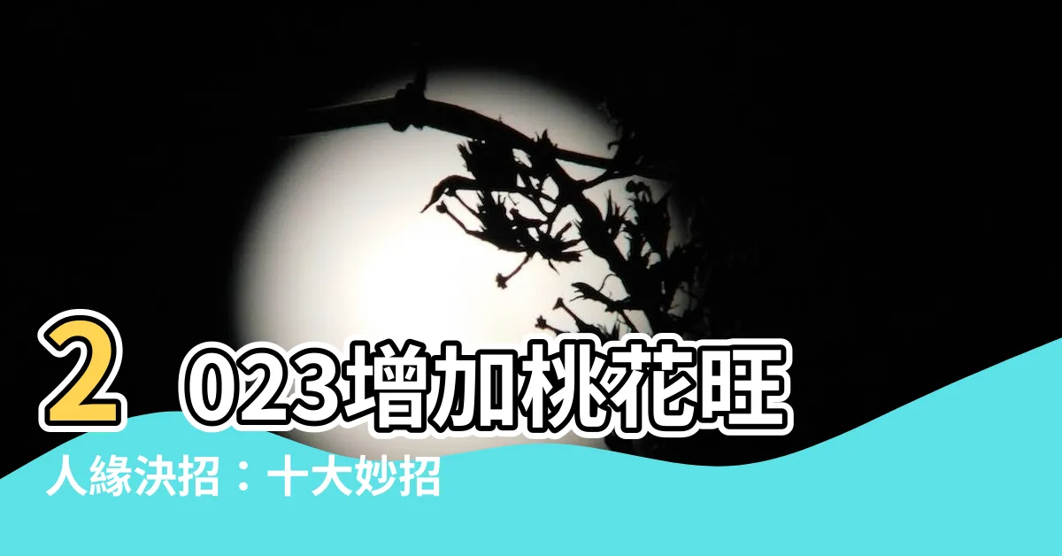 【增加桃花的方法】2023增加桃花旺人緣決招：十大妙招打造桃花運