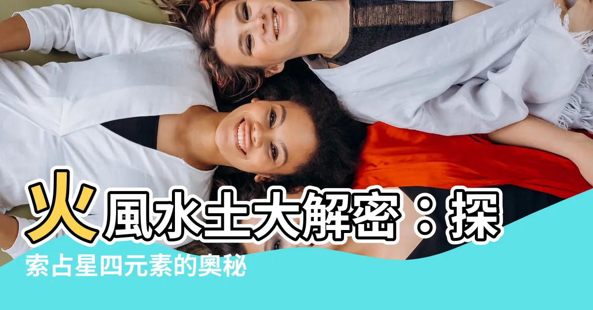 【火 風 水 土】火風水土大解密：探索占星四元素的奧秘
