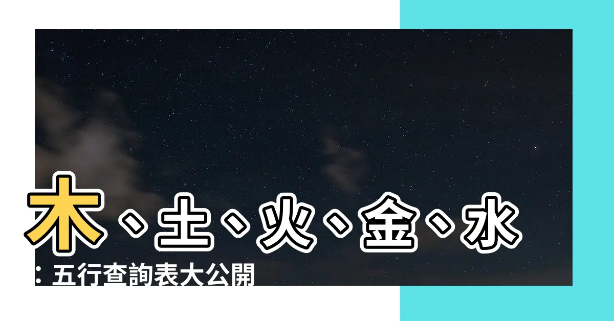 【木土火金水】木、土、火、金、水：五行查詢表大公開！揭秘你的命運之鑰