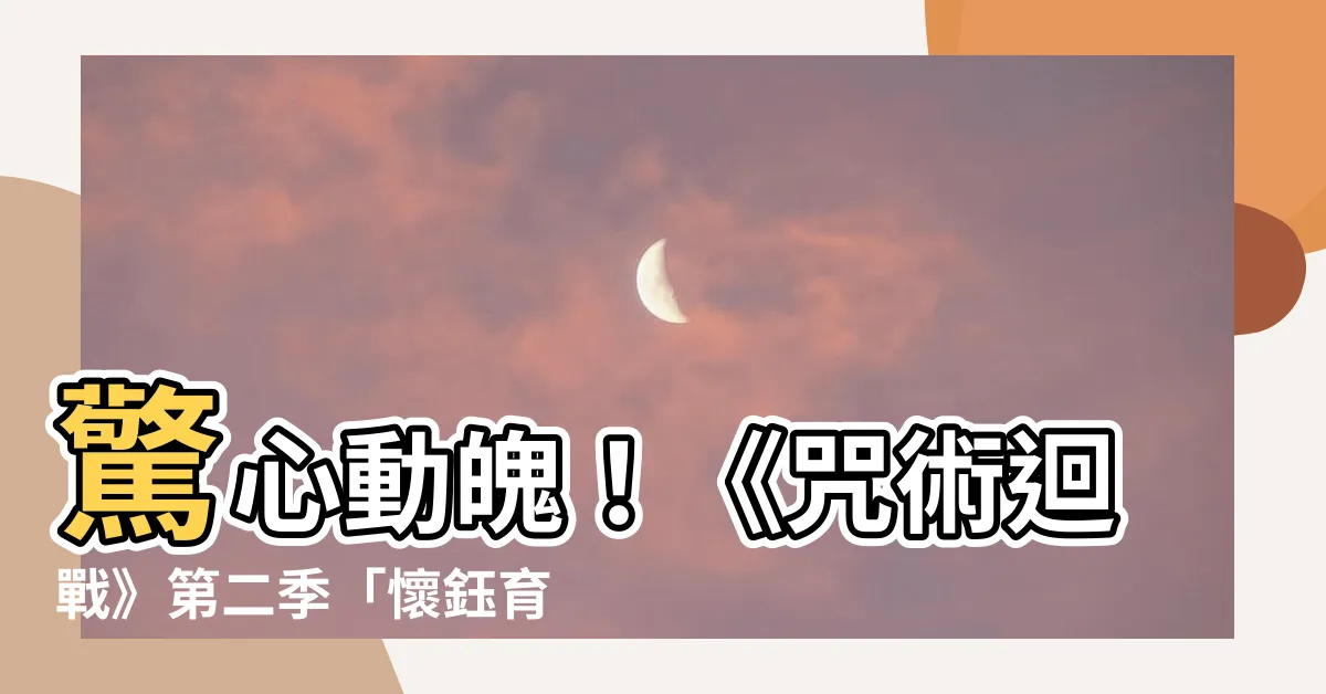 【懷鈺育哲】驚心動魄！《咒術迴戰》第二季「懷鈺育哲篇」亮點搶先看！