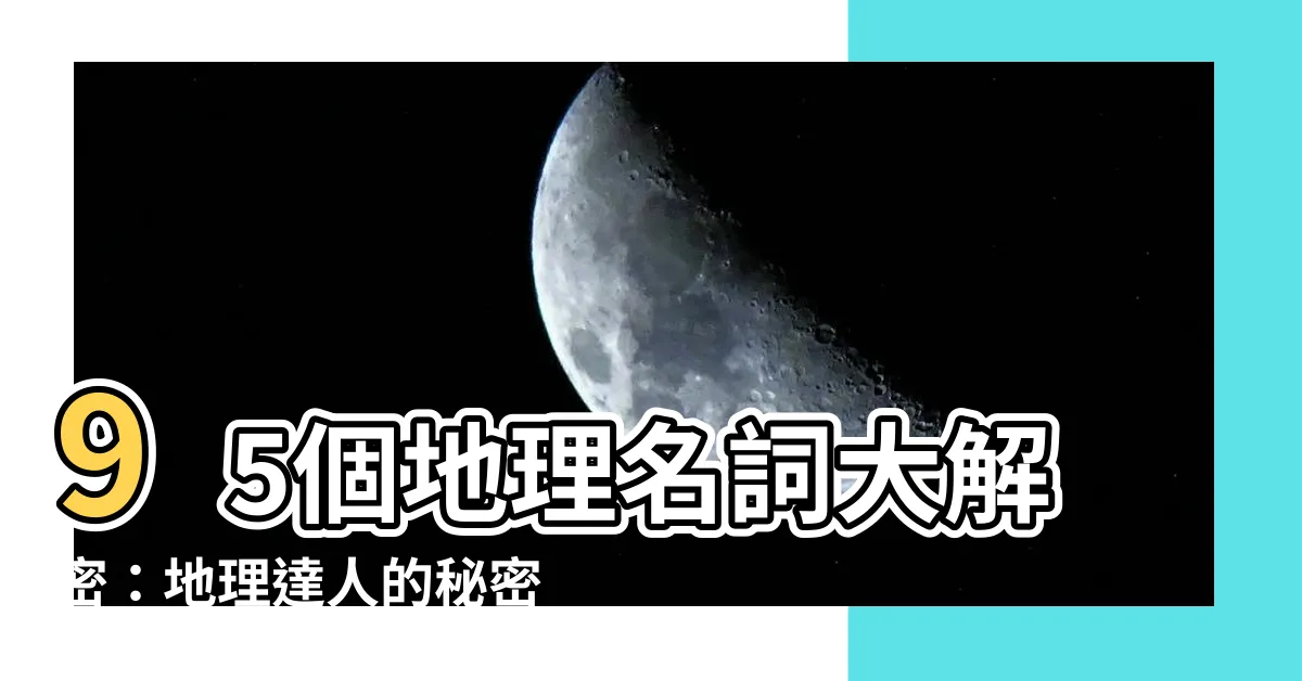 【地理名詞】95個地理名詞大解密：地理達人的秘密武器！
