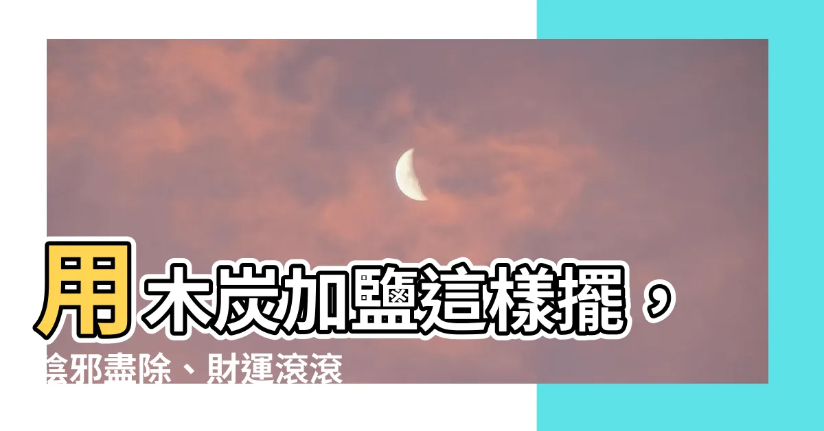 【木炭加鹽風水】用木炭加鹽這樣擺，陰邪盡除、財運滾滾來！