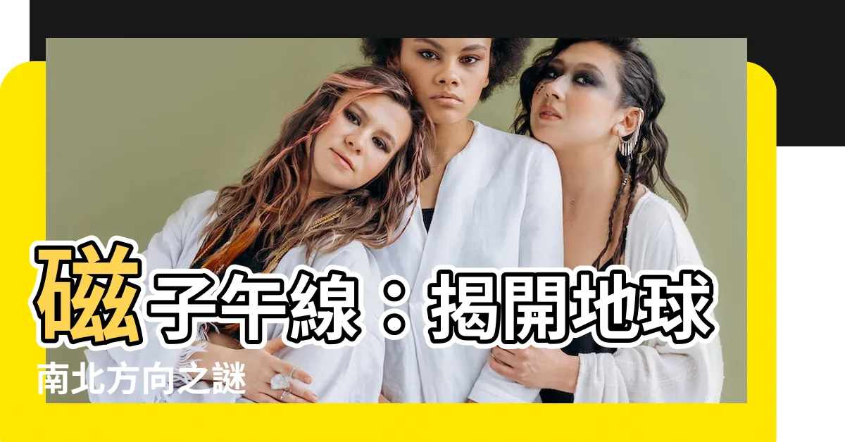 【子午線方向】磁子午線：揭開地球南北方向之謎