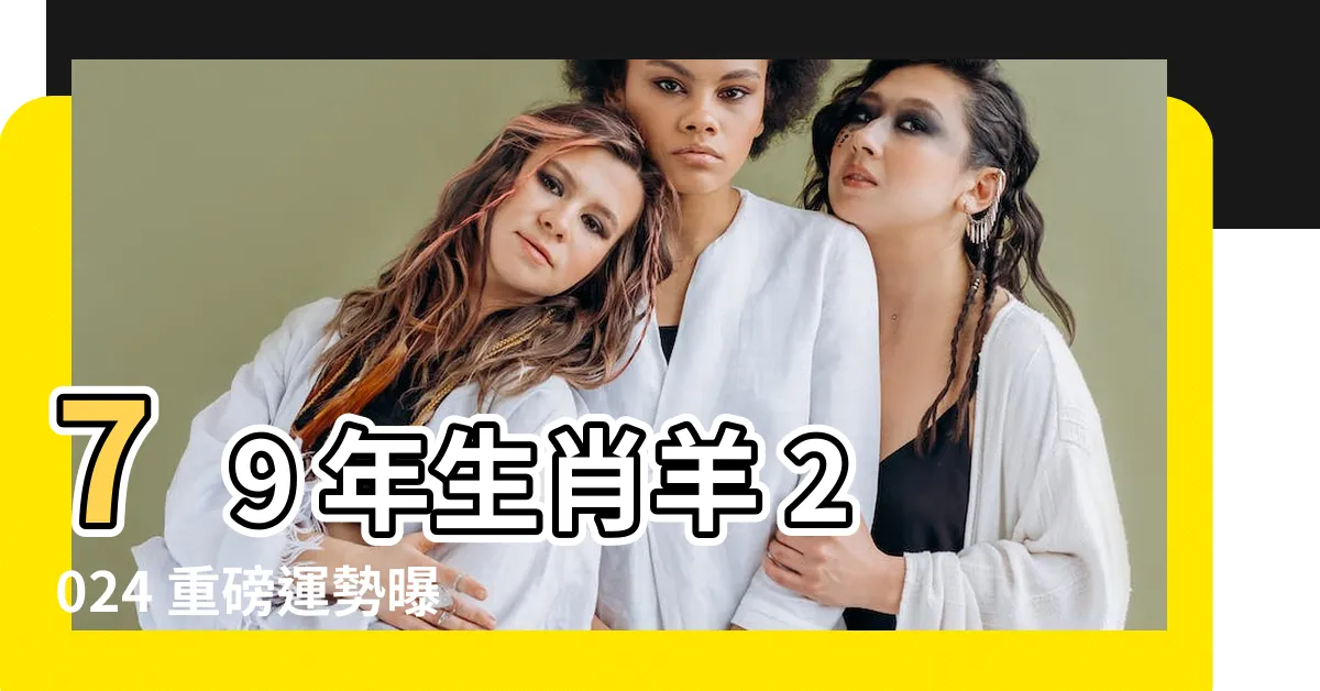 【79年 生肖】79 年生肖羊 2024 重磅運勢曝光！屬羊的人必看！