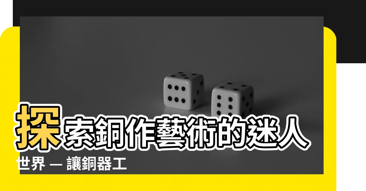 【銅作】探索銅作藝術的迷人世界 — 讓銅器工藝品點亮你的生活