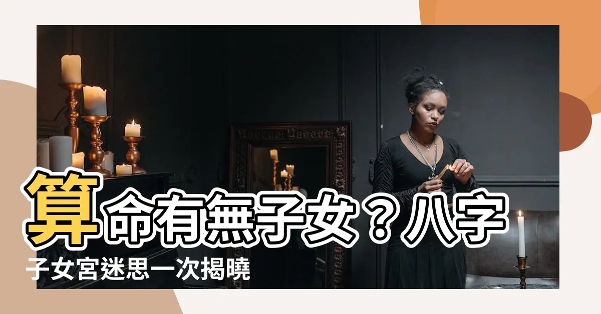 【算命有無子女】算命有無子女？八字子女宮迷思一次揭曉
