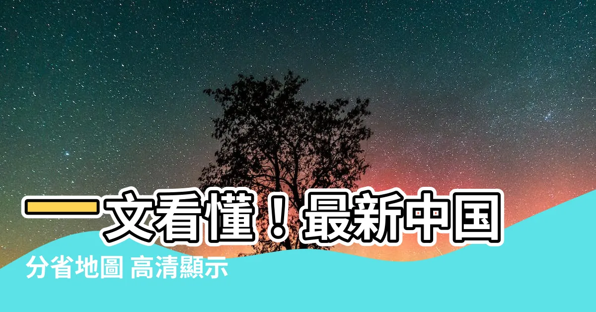 【中國分省地圖】一文看懂！最新中國分省地圖 高清顯示各省市縣界限