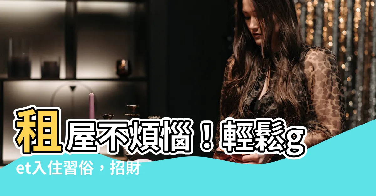 【租屋入住習俗】租屋不煩惱！輕鬆get入住習俗，招財納福好運到