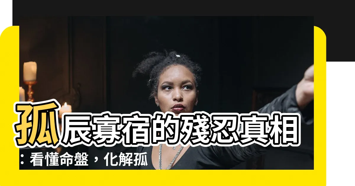 【孤辰 意思】孤辰寡宿的殘忍真相：看懂命盤，化解孤獨運命！