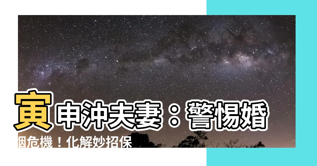 【寅申沖夫妻】寅申沖夫妻：警惕婚姻危機！化解妙招保愛情