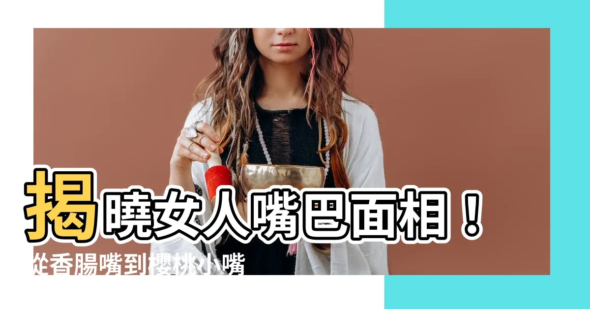 【嘴巴面相 女】揭曉女人嘴巴面相！從香腸嘴到櫻桃小嘴，一看就知道你的個性