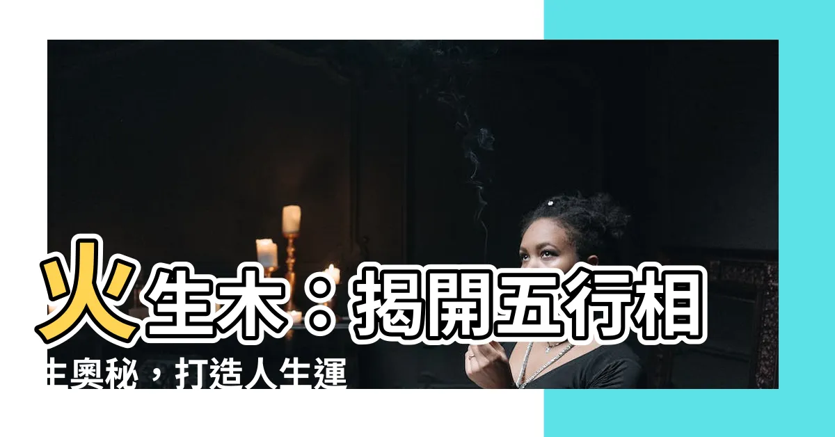 【火生木】火生木：揭開五行相生奧秘，打造人生運勢