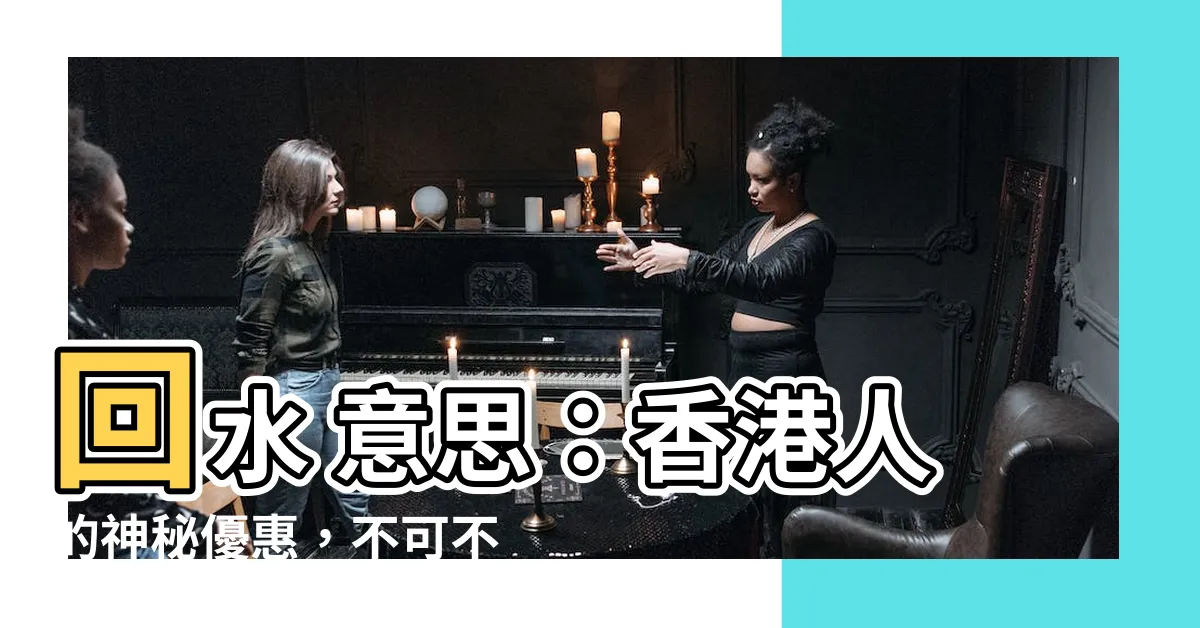 【回水 意思】回水 意思：香港人的神秘優惠，不可不知！