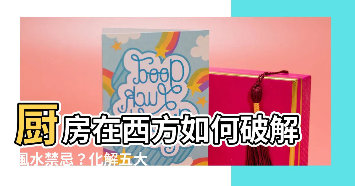 【廚房在西方如何解】廚房在西方如何破解風水禁忌？化解五大常見格局