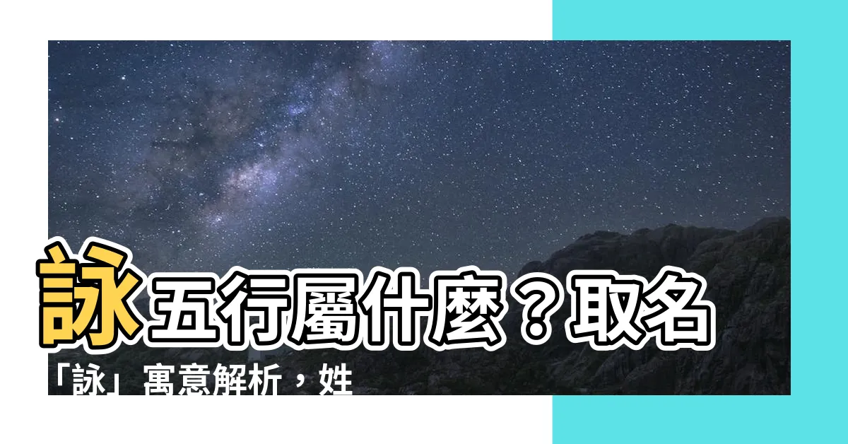 【詠五行】詠五行屬什麼？取名「詠」寓意解析，姓名含萬物五行之氣