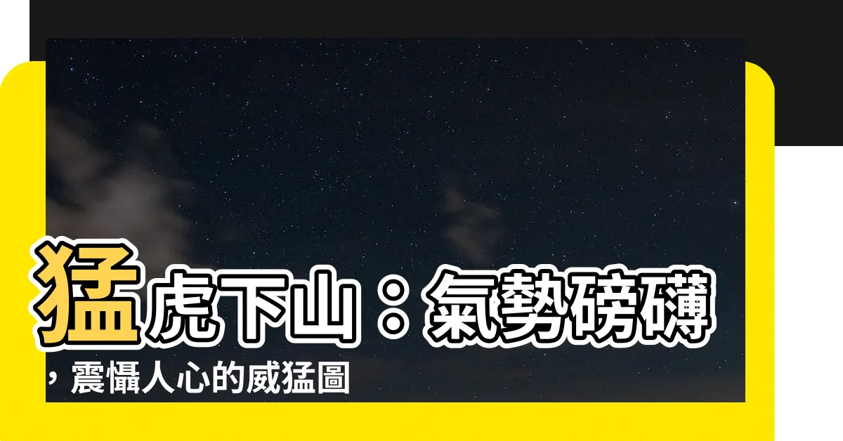 【猛虎上山】猛虎下山：氣勢磅礴，震懾人心的威猛圖像